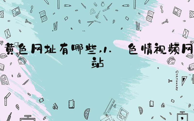 黄色网址有哪些 1. 色情视频网站